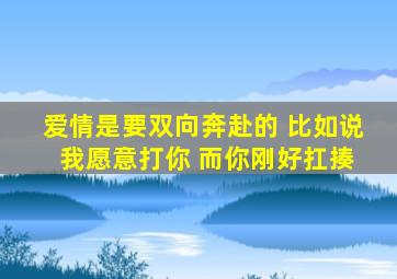 爱情是要双向奔赴的 比如说 我愿意打你 而你刚好扛揍